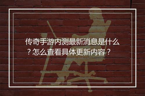 传奇手游内测最新消息是什么？怎么查看具体更新内容？