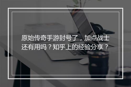 原始传奇手游封号了，加点战士还有用吗？知乎上的经验分享？