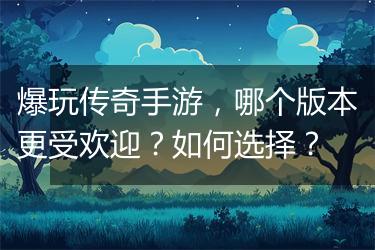爆玩传奇手游，哪个版本更受欢迎？如何选择？