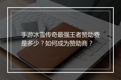 手游冰雪传奇最强王者赞助费是多少？如何成为赞助商？
