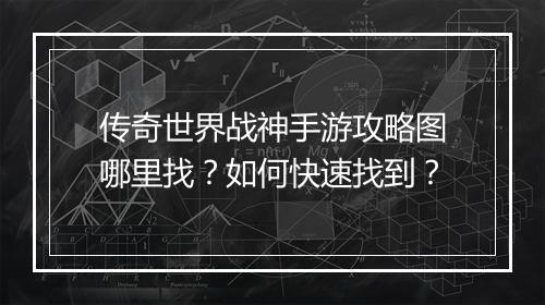传奇世界战神手游攻略图哪里找？如何快速找到？