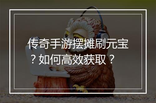 传奇手游摆摊刷元宝？如何高效获取？