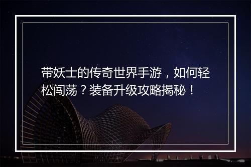 带妖士的传奇世界手游，如何轻松闯荡？装备升级攻略揭秘！