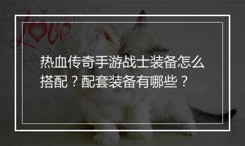 热血传奇手游战士装备怎么搭配？配套装备有哪些？