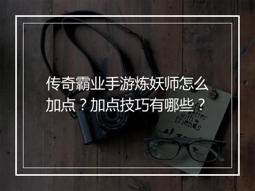 传奇霸业手游炼妖师怎么加点？加点技巧有哪些？