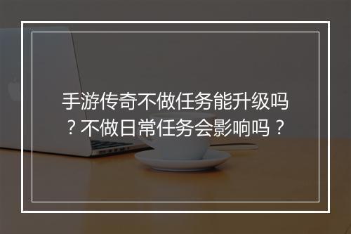 手游传奇不做任务能升级吗？不做日常任务会影响吗？