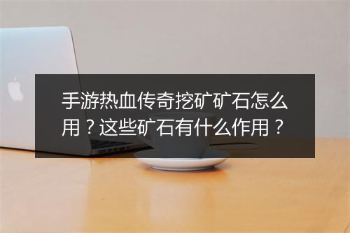 手游热血传奇挖矿矿石怎么用？这些矿石有什么作用？