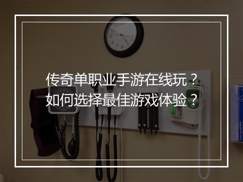 传奇单职业手游在线玩？如何选择最佳游戏体验？