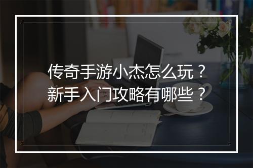 传奇手游小杰怎么玩？新手入门攻略有哪些？