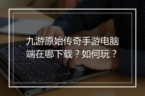 九游原始传奇手游电脑端在哪下载？如何玩？