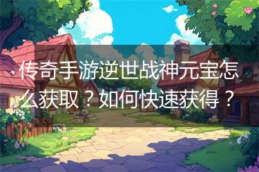 传奇手游逆世战神元宝怎么获取？如何快速获得？