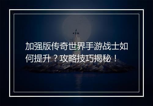 加强版传奇世界手游战士如何提升？攻略技巧揭秘！