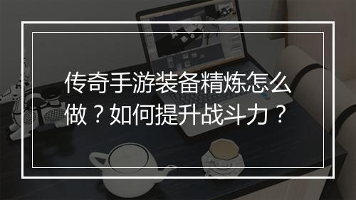 传奇手游装备精炼怎么做？如何提升战斗力？