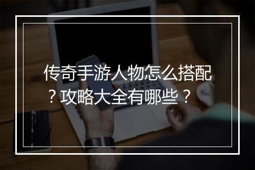 传奇手游人物怎么搭配？攻略大全有哪些？