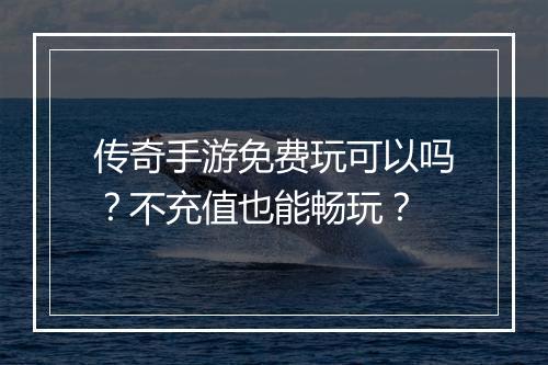 传奇手游免费玩可以吗？不充值也能畅玩？