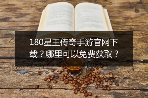 180星王传奇手游官网下载？哪里可以免费获取？
