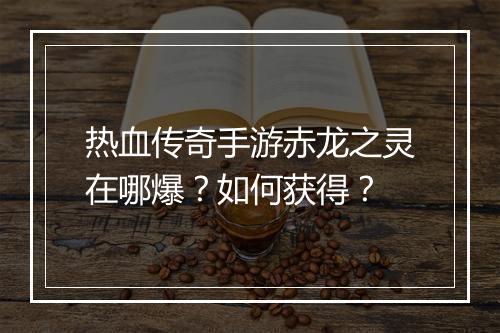 热血传奇手游赤龙之灵在哪爆？如何获得？