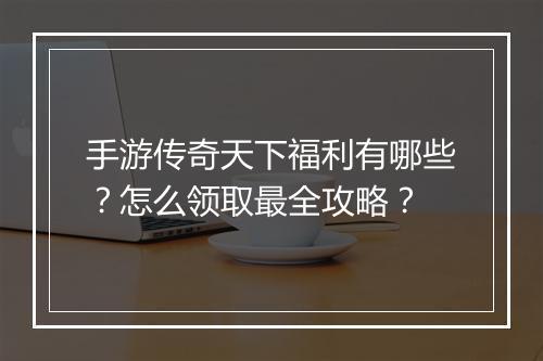 手游传奇天下福利有哪些？怎么领取最全攻略？