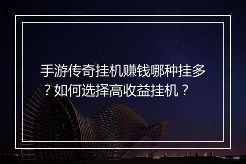 手游传奇挂机赚钱哪种挂多？如何选择高收益挂机？