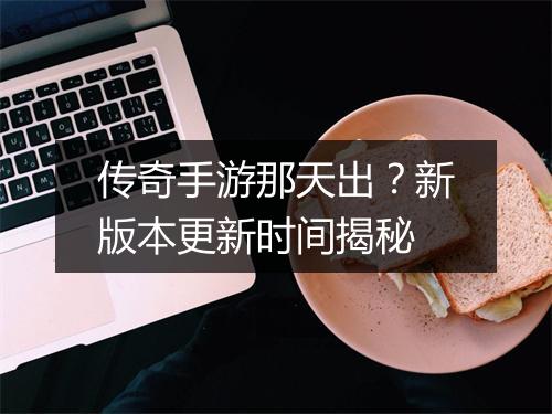 传奇手游那天出?新版本更新时间揭秘