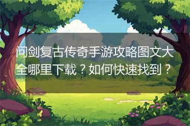 问剑复古传奇手游攻略图文大全哪里下载？如何快速找到？