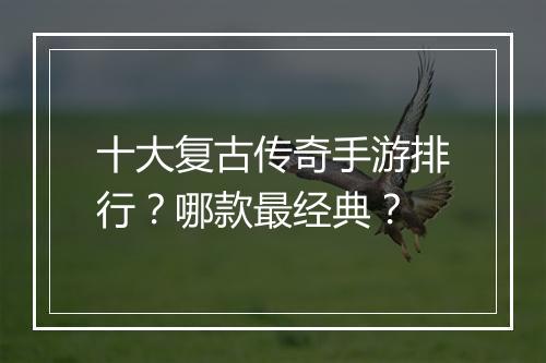 十大复古传奇手游排行？哪款最经典？