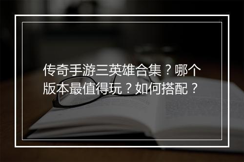 传奇手游三英雄合集？哪个版本最值得玩？如何搭配？