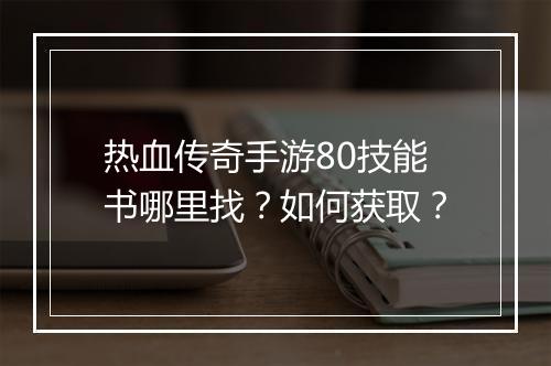 热血传奇手游80技能书哪里找？如何获取？