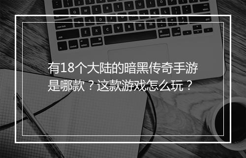 有18个大陆的暗黑传奇手游是哪款？这款游戏怎么玩？