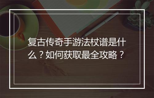 复古传奇手游法杖谱是什么？如何获取最全攻略？