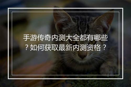 手游传奇内测大全都有哪些？如何获取最新内测资格？
