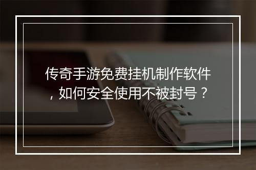 传奇手游免费挂机制作软件，如何安全使用不被封号？