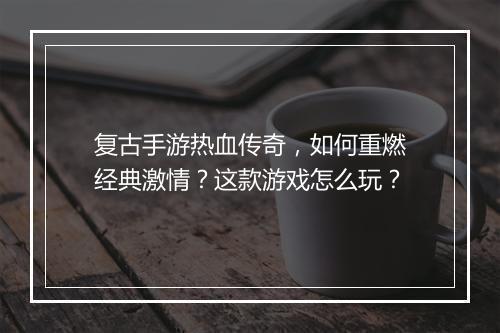 复古手游热血传奇，如何重燃经典激情？这款游戏怎么玩？