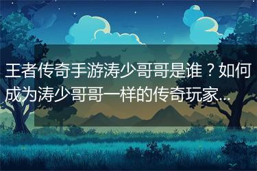王者传奇手游涛少哥哥是谁？如何成为涛少哥哥一样的传奇玩家？