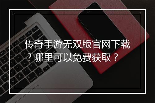 传奇手游无双版官网下载？哪里可以免费获取？