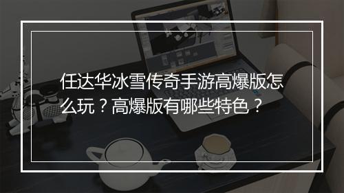 任达华冰雪传奇手游高爆版怎么玩？高爆版有哪些特色？