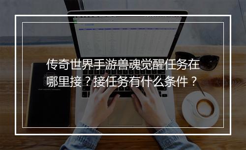 传奇世界手游兽魂觉醒任务在哪里接？接任务有什么条件？