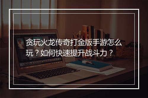 贪玩火龙传奇打金版手游怎么玩？如何快速提升战斗力？