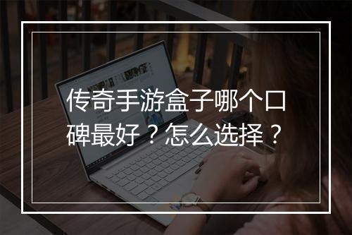 传奇手游盒子哪个口碑最好？怎么选择？
