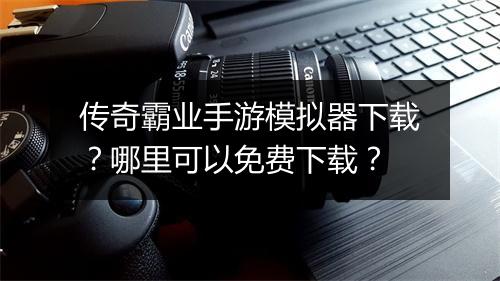 传奇霸业手游模拟器下载？哪里可以免费下载？