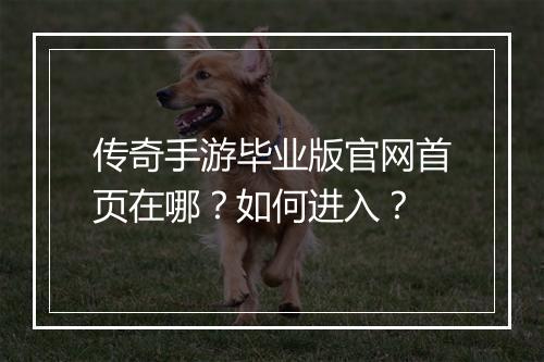 传奇手游毕业版官网首页在哪？如何进入？