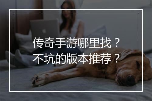 传奇手游哪里找？不坑的版本推荐？