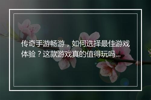 传奇手游畅游，如何选择最佳游戏体验？这款游戏真的值得玩吗？