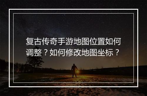 复古传奇手游地图位置如何调整？如何修改地图坐标？