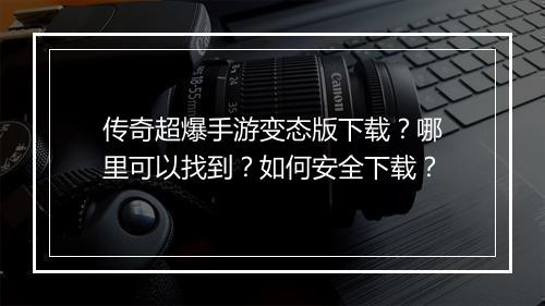 传奇超爆手游变态版下载？哪里可以找到？如何安全下载？