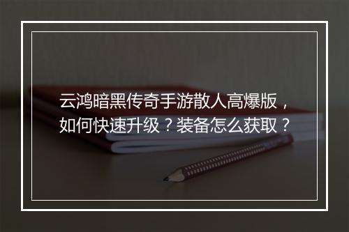 云鸿暗黑传奇手游散人高爆版，如何快速升级？装备怎么获取？