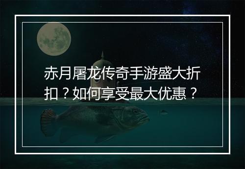 赤月屠龙传奇手游盛大折扣？如何享受最大优惠？
