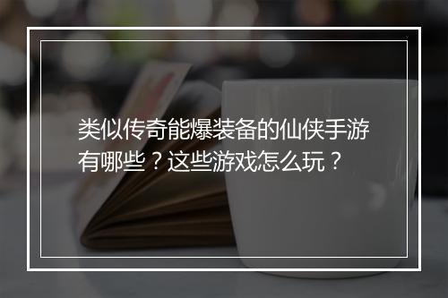 类似传奇能爆装备的仙侠手游有哪些？这些游戏怎么玩？