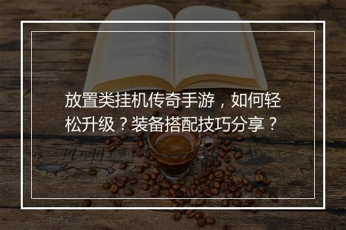 放置类挂机传奇手游，如何轻松升级？装备搭配技巧分享？