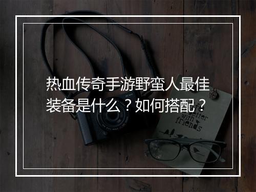 热血传奇手游野蛮人最佳装备是什么？如何搭配？